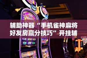 辅助神器“手机雀神麻将好友房赢分技巧”开挂辅助脚本+详细开挂