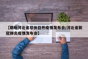 【期盼河北省尽快召开疫情发布会/河北省新冠肺炎疫情发布会】