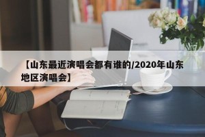 【山东最近演唱会都有谁的/2020年山东地区演唱会】