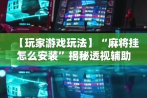 详细分享“微乐河北麻将小程序怎样免费开挂”掌握辅助功能必胜规则