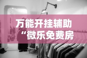 万能开挂辅助“微乐免费房间有挂吗”开挂详细教程