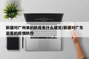 新疆对广州来的防疫有什么规定/新疆对广东游客的疫情防控