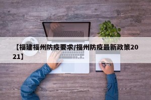【福建福州防疫要求/福州防疫最新政策2021】