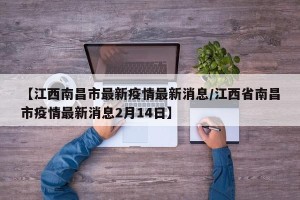 【江西南昌市最新疫情最新消息/江西省南昌市疫情最新消息2月14日】