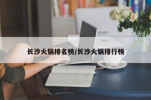 长沙火锅排名榜/长沙火锅排行榜