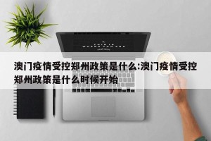 澳门疫情受控郑州政策是什么:澳门疫情受控郑州政策是什么时候开始