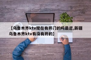 【乌鲁木齐ktv现在有开门的吗最近,新疆乌鲁木齐ktv有没有开的】