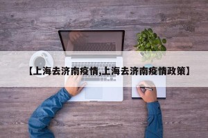 【上海去济南疫情,上海去济南疫情政策】