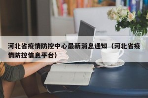 河北省疫情防控中心最新消息通知（河北省疫情防控信息平台）