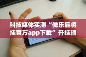 科技媒体实测“微乐麻将挂官方app下载”开挂辅助详细步骤