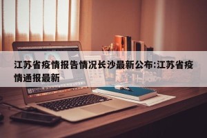 江苏省疫情报告情况长沙最新公布:江苏省疫情通报最新