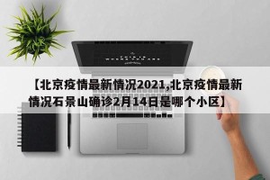 【北京疫情最新情况2021,北京疫情最新情况石景山确诊2月14日是哪个小区】