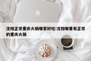 沈阳正宗重庆火锅哪家好吃:沈阳哪里有正宗的重庆火锅
