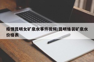 疫情昆明女矿泉水事件视频/昆明桶装矿泉水价格表