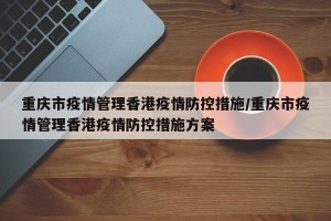 重庆市疫情管理香港疫情防控措施/重庆市疫情管理香港疫情防控措施方案