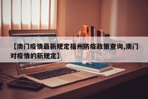 【澳门疫情最新规定福州防疫政策查询,澳门对疫情的新规定】