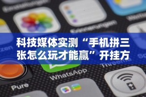 科技媒体实测“手机拼三张怎么玩才能赢”开挂方法