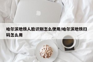 哈尔滨地铁人脸识别怎么使用/哈尔滨地铁扫码怎么用