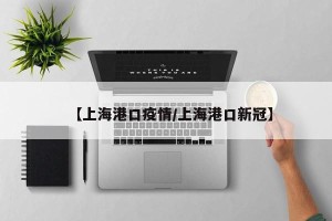 【上海港口疫情/上海港口新冠】