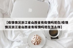 【疫情情况浙江省山西省有疫情吗现在/疫情情况浙江省山西省有疫情吗现在怎么样】
