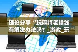 理论分享“玩麻将老输钱有解决办法吗？_游戏_玩家_工具