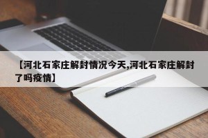 【河北石家庄解封情况今天,河北石家庄解封了吗疫情】