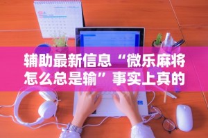 辅助最新信息“微乐麻将怎么总是输”事实上真的有挂