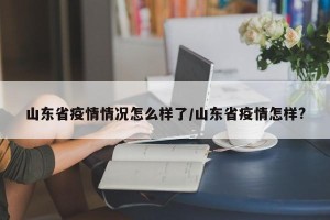 山东省疫情情况怎么样了/山东省疫情怎样?