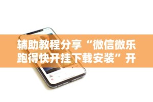 辅助教程分享“微信微乐跑得快开挂下载安装”开挂科技辅助神器手机