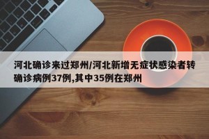 河北确诊来过郑州/河北新增无症状感染者转确诊病例37例,其中35例在郑州