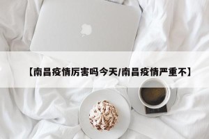 【南昌疫情厉害吗今天/南昌疫情严重不】