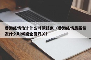香港疫情估计什么时候结束（香港疫情最新情况什么时候能全面开关）