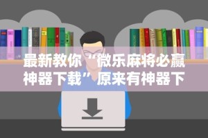 最新教你“微乐麻将必赢神器下载”原来有神器下载!