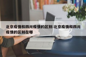 北京疫情和四川疫情的区别:北京疫情和四川疫情的区别在哪