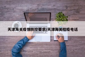 天津海关疫情防控要求/天津海关检疫电话