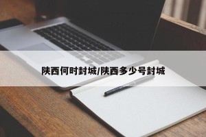 陕西何时封城/陕西多少号封城