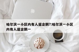 哈尔滨一小区内有人遛企鹅?:哈尔滨一小区内有人遛企鹅一