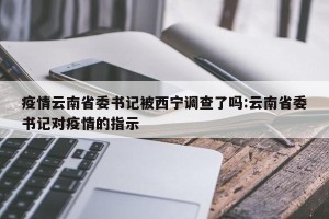 疫情云南省委书记被西宁调查了吗:云南省委书记对疫情的指示