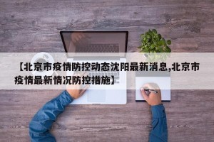 【北京市疫情防控动态沈阳最新消息,北京市疫情最新情况防控措施】
