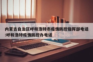 内蒙古自治区呼和浩特市疫情防控指挥部电话:呼和浩特疫情防控办电话