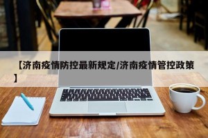【济南疫情防控最新规定/济南疫情管控政策】