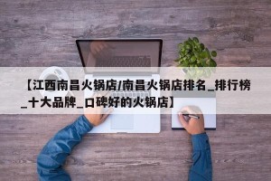【江西南昌火锅店/南昌火锅店排名_排行榜_十大品牌_口碑好的火锅店】