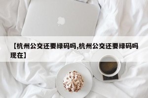 【杭州公交还要绿码吗,杭州公交还要绿码吗现在】