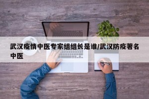 武汉疫情中医专家组组长是谁/武汉防疫著名中医
