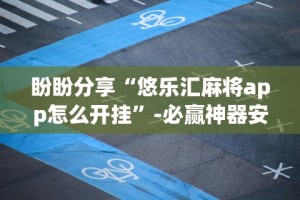 盼盼分享“悠乐汇麻将app怎么开挂”-必赢神器安装