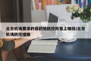 北京机场要求的目的地防控政策上哪找/北京机场防控措施