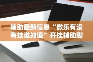 辅助最新信息“微乐有没有挂谁知道”开挂辅助脚本+详细开挂安装教程