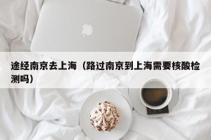 途经南京去上海（路过南京到上海需要核酸检测吗）