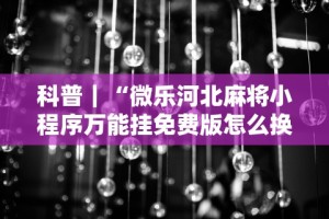 科普｜“微乐河北麻将小程序万能挂免费版怎么换头像”详细分享装挂步骤