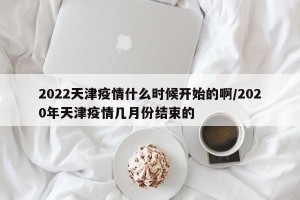 2022天津疫情什么时候开始的啊/2020年天津疫情几月份结束的